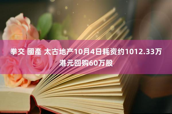 拳交 國產 太古地产10月4日耗资约1012.33万港元回购60万股