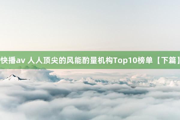 快播av 人人顶尖的风能酌量机构Top10榜单【下篇】