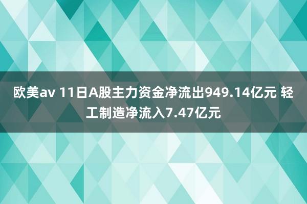 欧美av 11日A股主力资金净流出949.14亿元 轻工制造净流入7.47亿元