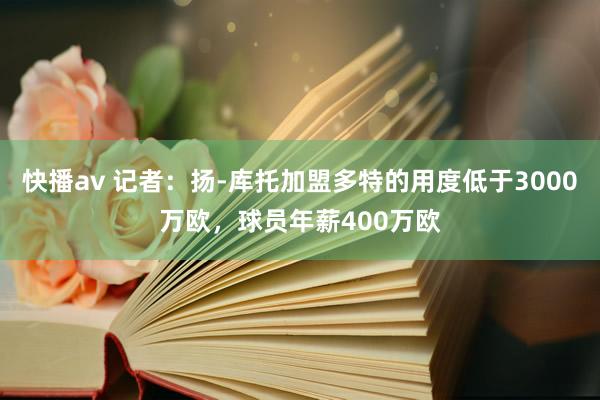 快播av 记者：扬-库托加盟多特的用度低于3000万欧，球员年薪400万欧