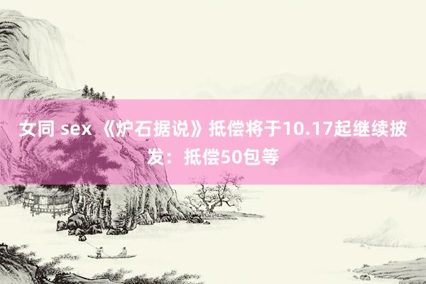 女同 sex 《炉石据说》抵偿将于10.17起继续披发：抵偿50包等