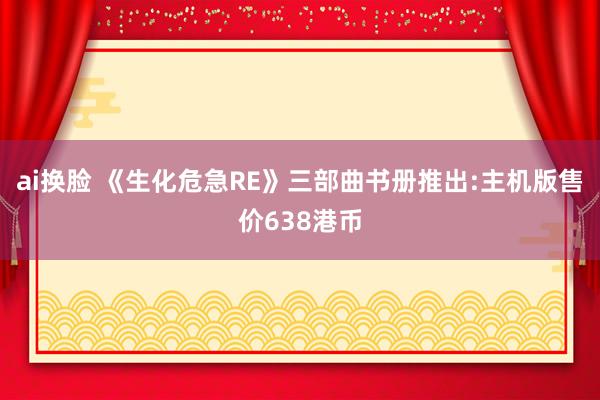 ai换脸 《生化危急RE》三部曲书册推出:主机版售价638港币