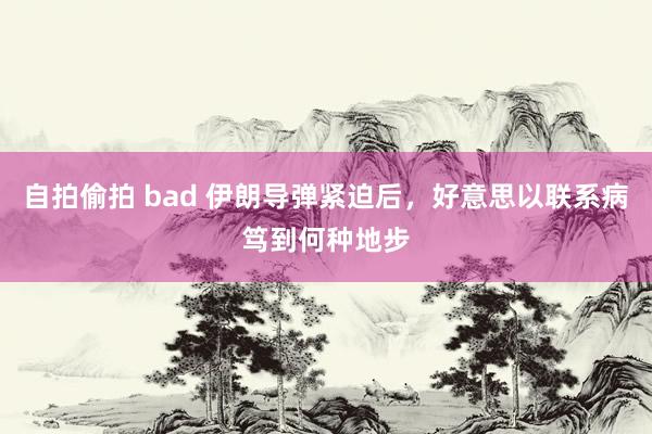 自拍偷拍 bad 伊朗导弹紧迫后，好意思以联系病笃到何种地步