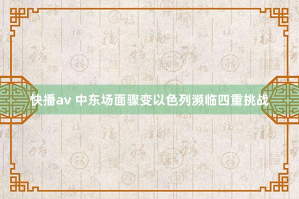 快播av 中东场面骤变以色列濒临四重挑战