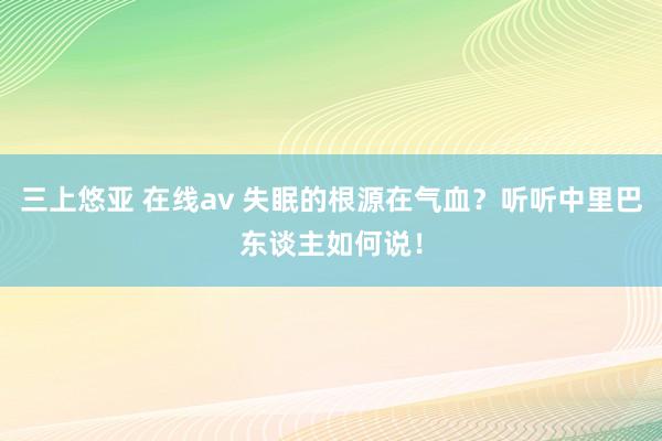 三上悠亚 在线av 失眠的根源在气血？听听中里巴东谈主如何说！