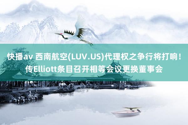 快播av 西南航空(LUV.US)代理权之争行将打响！传Elliott条目召开相等会议更换董事会