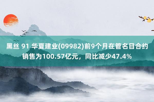 黑丝 91 华夏建业(09982)前9个月在管名目合约销售为100.57亿元，同比减少47.4%