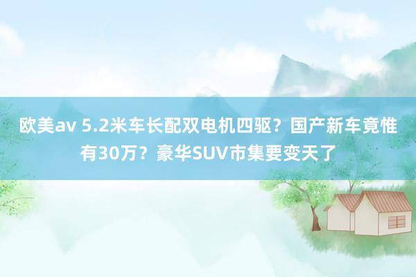 欧美av 5.2米车长配双电机四驱？国产新车竟惟有30万？豪华SUV市集要变天了