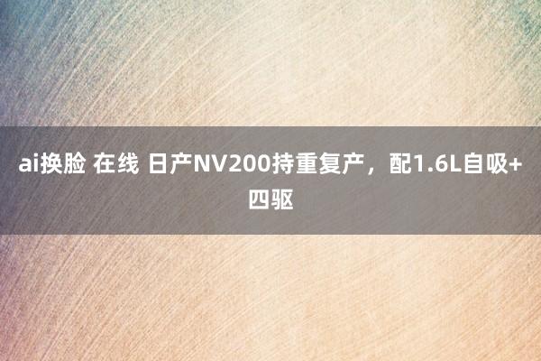 ai换脸 在线 日产NV200持重复产，配1.6L自吸+四驱