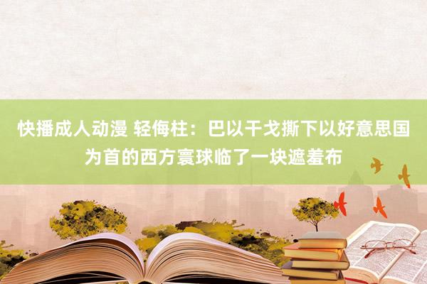 快播成人动漫 轻侮柱：巴以干戈撕下以好意思国为首的西方寰球临了一块遮羞布