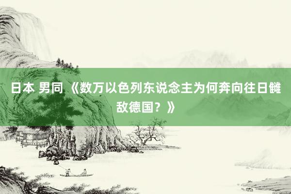 日本 男同 《数万以色列东说念主为何奔向往日雠敌德国？》