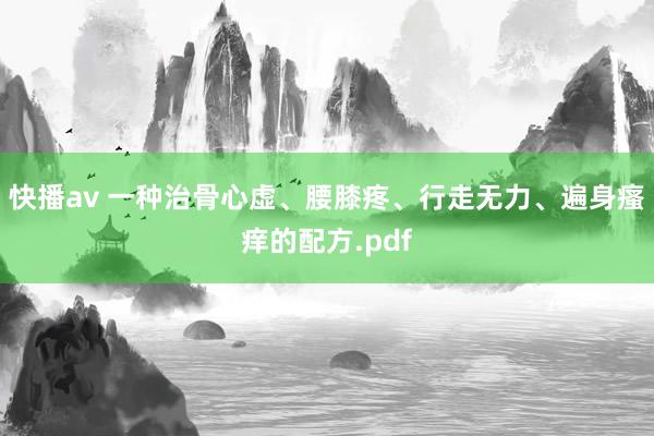 快播av 一种治骨心虚、腰膝疼、行走无力、遍身瘙痒的配方.pdf