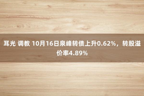 耳光 调教 10月16日泉峰转债上升0.62%，转股溢价率4.89%