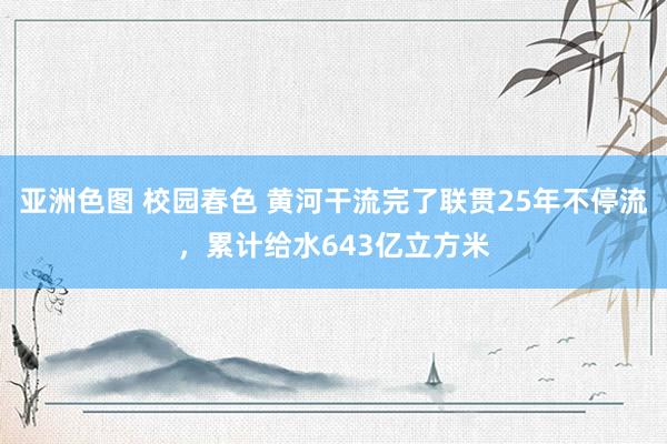 亚洲色图 校园春色 黄河干流完了联贯25年不停流，累计给水643亿立方米