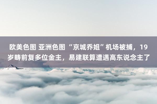 欧美色图 亚洲色图 “京城乔姐”机场被捕，19岁畴前复多位金主，易建联算遭遇高东说念主了