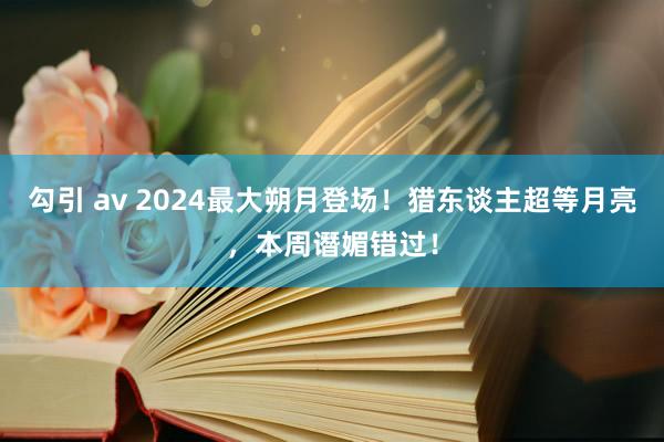 勾引 av 2024最大朔月登场！猎东谈主超等月亮，本周谮媚错过！