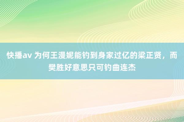 快播av 为何王漫妮能钓到身家过亿的梁正贤，而樊胜好意思只可钓曲连杰