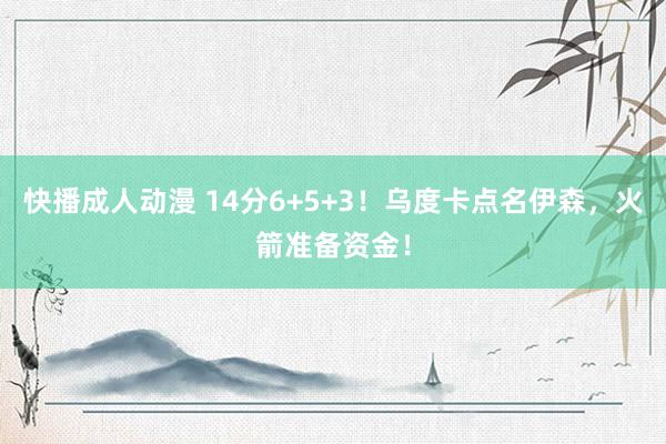 快播成人动漫 14分6+5+3！乌度卡点名伊森，火箭准备资金！