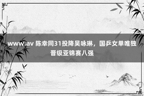 www.av 陈幸同31投降吴咏琳，国乒女单唯独晋级亚锦赛八强