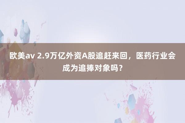 欧美av 2.9万亿外资A股追赶来回，医药行业会成为追捧对象吗？