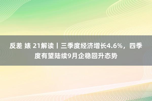 反差 婊 21解读丨三季度经济增长4.6%，四季度有望陆续9月企稳回升态势