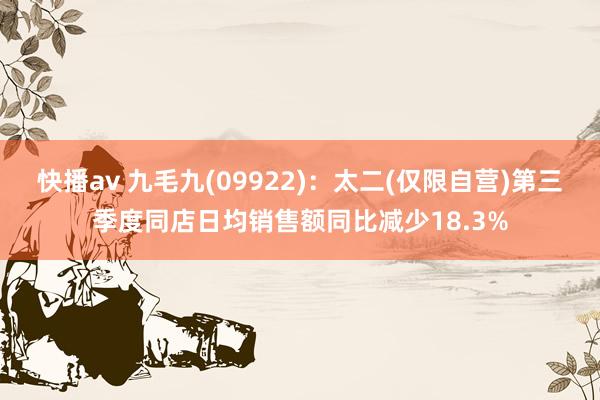 快播av 九毛九(09922)：太二(仅限自营)第三季度同店日均销售额同比减少18.3%