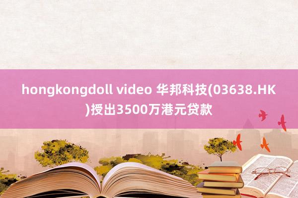 hongkongdoll video 华邦科技(03638.HK)授出3500万港元贷款