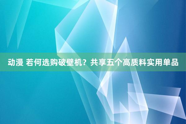 动漫 若何选购破壁机？共享五个高质料实用单品