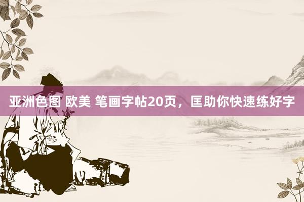 亚洲色图 欧美 笔画字帖20页，匡助你快速练好字