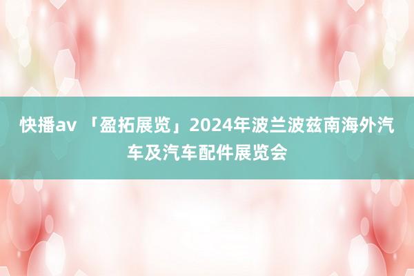 快播av 「盈拓展览」2024年波兰波兹南海外汽车及汽车配件展览会