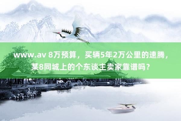 www.av 8万预算，买辆5年2万公里的速腾，某8同城上的个东谈主卖家靠谱吗？