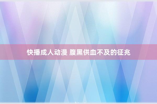 快播成人动漫 腹黑供血不及的征兆