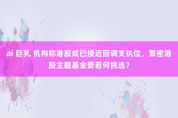 ai 巨乳 机构称港股或已接近回调支执位，繁密港股主题基金要若何挑选？