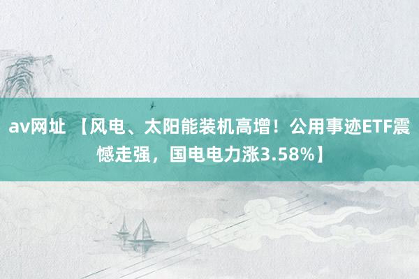 av网址 【风电、太阳能装机高增！公用事迹ETF震憾走强，国电电力涨3.58%】