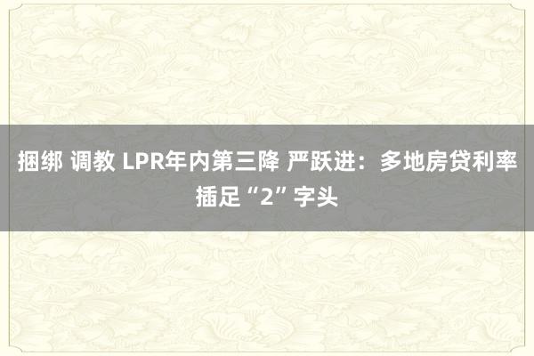 捆绑 调教 LPR年内第三降 严跃进：多地房贷利率插足“2”字头