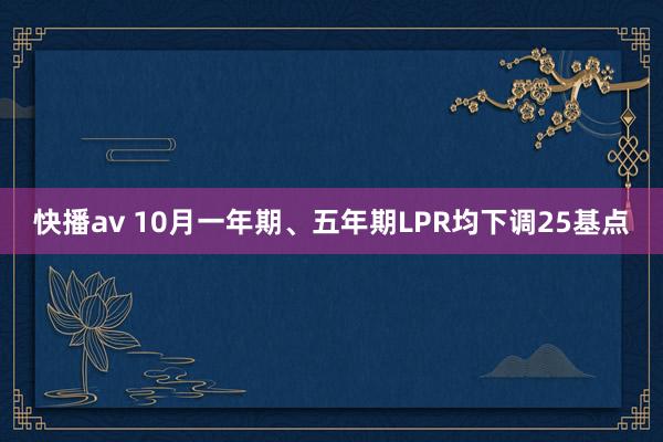 快播av 10月一年期、五年期LPR均下调25基点