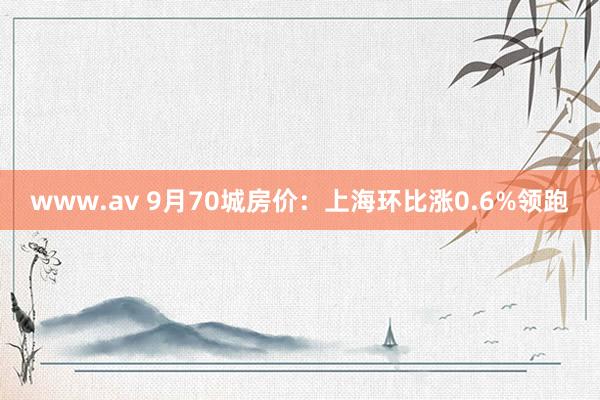 www.av 9月70城房价：上海环比涨0.6%领跑