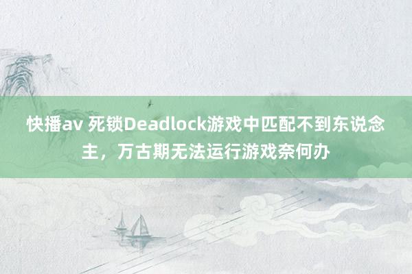 快播av 死锁Deadlock游戏中匹配不到东说念主，万古期无法运行游戏奈何办