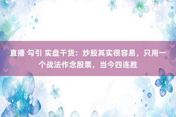 直播 勾引 实盘干货：炒股其实很容易，只用一个战法作念股票，当今四连胜