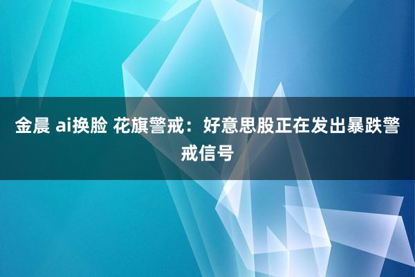 金晨 ai换脸 花旗警戒：好意思股正在发出暴跌警戒信号