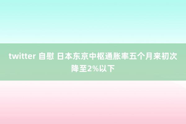 twitter 自慰 日本东京中枢通胀率五个月来初次降至2%以下