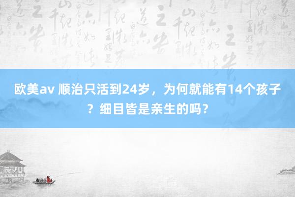 欧美av 顺治只活到24岁，为何就能有14个孩子？细目皆是亲生的吗？