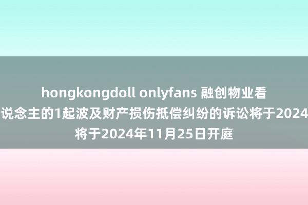 hongkongdoll onlyfans 融创物业看成被告/被上诉东说念主的1起波及财产损伤抵偿纠纷的诉讼将于2024年11月25日开庭