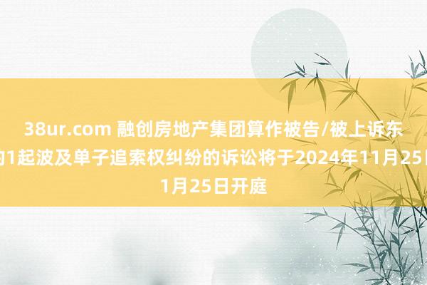 38ur.com 融创房地产集团算作被告/被上诉东谈主的1起波及单子追索权纠纷的诉讼将于2024年11月25日开庭