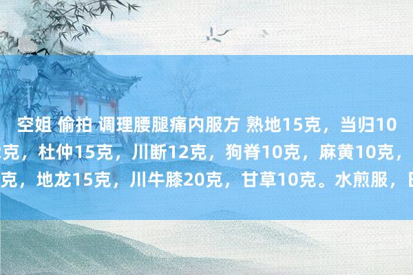 空姐 偷拍 调理腰腿痛内服方 熟地15克，当归10克，桃仁15克，赤芍12克，杜仲15克，川断12克，狗脊10克，麻黄10克，地龙15克，川牛膝20克，甘草10克。水煎服，日1剂，21剂为1疗程。