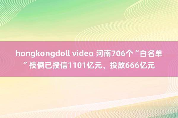 hongkongdoll video 河南706个“白名单”技俩已授信1101亿元、投放666亿元