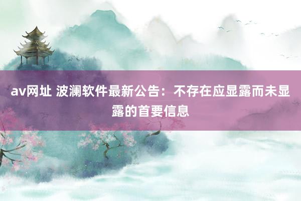 av网址 波澜软件最新公告：不存在应显露而未显露的首要信息