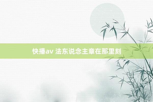 快播av 法东说念主章在那里刻