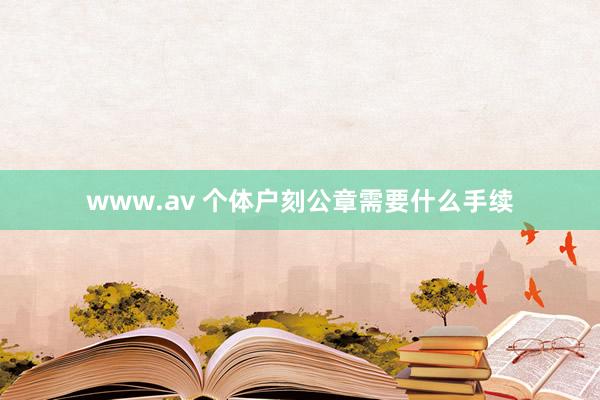 www.av 个体户刻公章需要什么手续