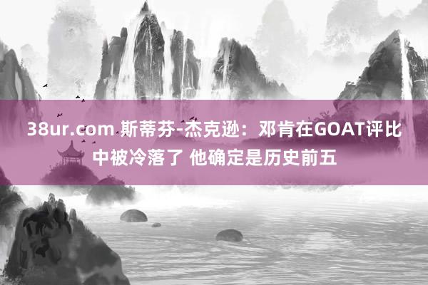 38ur.com 斯蒂芬-杰克逊：邓肯在GOAT评比中被冷落了 他确定是历史前五